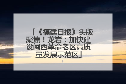 《福建日报》头版聚焦！龙岩：加快建设闽西革命老区高质量发展示范区
