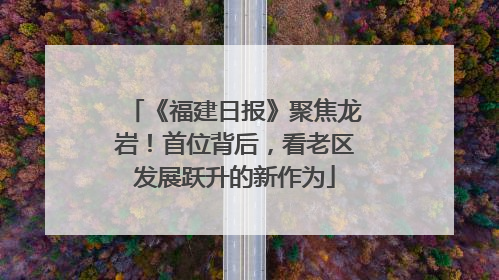 《福建日报》聚焦龙岩！首位背后，看老区发展跃升的新作为