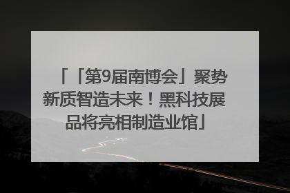 「第9届南博会」聚势新质智造未来！黑科技展品将亮相制造业馆