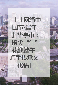 「网络中国节·端午」华亭市：指尖“生”花迎端午 巧手传承文化情