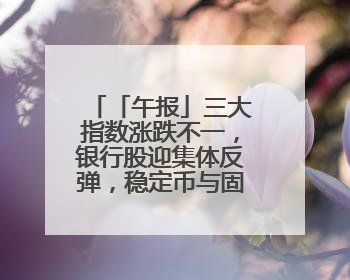 「午报」三大指数涨跌不一，银行股迎集体反弹，稳定币与固态电池概念双双陷入调整