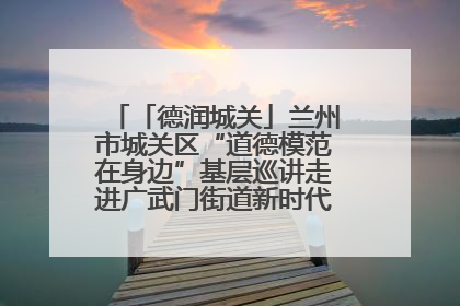 「德润城关」兰州市城关区“道德模范在身边”基层巡讲走进广武门街道新时代文明实践所