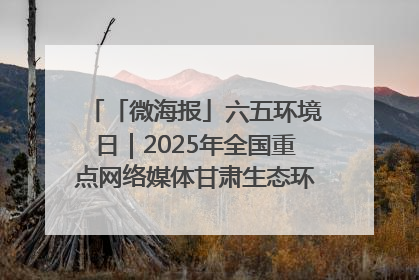 「微海报」六五环境日｜2025年全国重点网络媒体甘肃生态环保行走进凉州区