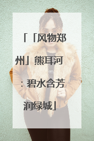 「风物郑州」熊耳河：碧水含芳润绿城