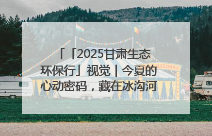 「2025甘肃生态环保行」视觉｜今夏的心动密码，藏在冰沟河的潋滟波光里