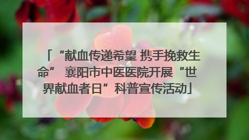 “献血传递希望 携手挽救生命” 襄阳市中医医院开展“世界献血者日”科普宣传活动