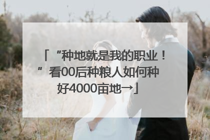 “种地就是我的职业！”看00后种粮人如何种好4000亩地→