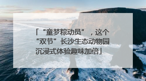 “童梦粽动员”，这个“双节”长沙生态动物园沉浸式体验趣味加倍