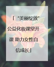 “美丽绽放”公益化妆课堂开课 助力女性自信成长