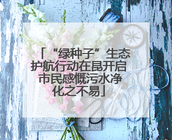 “绿种子”生态护航行动在昆开启 市民感慨污水净化之不易