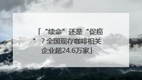 “续命”还是“促癌”？全国现存咖啡相关企业超24.6万家