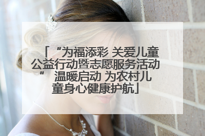 “为福添彩 关爱儿童公益行动暨志愿服务活动” 温暖启动 为农村儿童身心健康护航