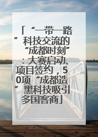 “一带一路”科技交流的“成都时刻”：大赛启动、项目签约，50项“成都造”黑科技吸引多国客商
