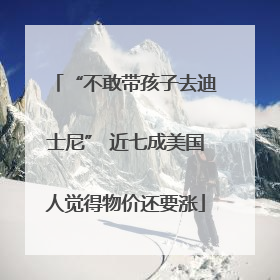 “不敢带孩子去迪士尼” 近七成美国人觉得物价还要涨