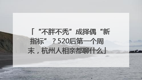 “不胖不秃”成择偶“新指标”？520后第一个周末，杭州人相亲都聊什么