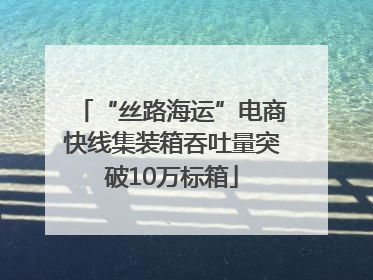 “丝路海运”电商快线集装箱吞吐量突破10万标箱