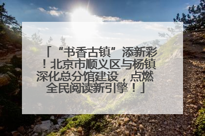 “书香古镇”添新彩！北京市顺义区与杨镇深化总分馆建设，点燃全民阅读新引擎！