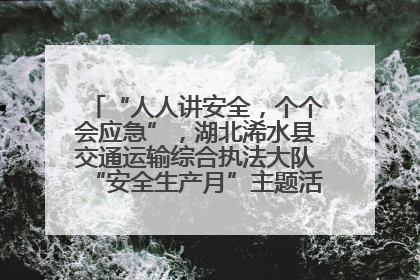 “人人讲安全，个个会应急”，湖北浠水县交通运输综合执法大队“安全生产月”主题活动取得成效