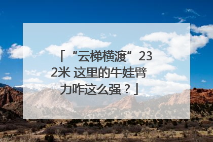“云梯横渡”232米 这里的牛娃臂力咋这么强？