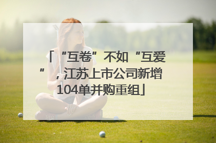 “互卷”不如“互爱”，江苏上市公司新增104单并购重组