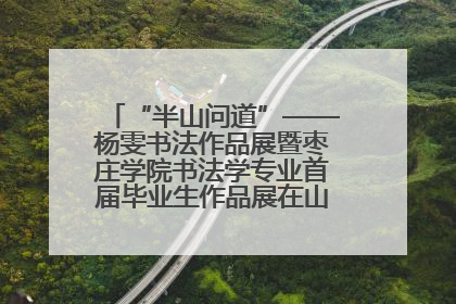 “半山问道”——杨雯书法作品展暨枣庄学院书法学专业首届毕业生作品展在山东省文化馆开幕