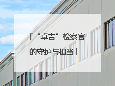 “卓吉”检察官的守护与担当