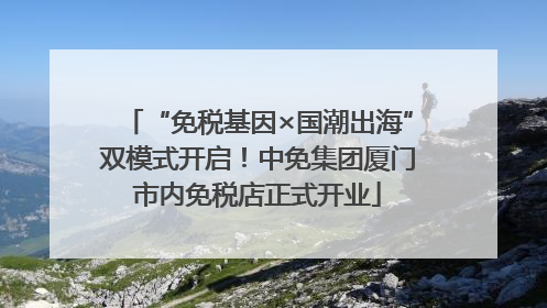 “免税基因×国潮出海”双模式开启！中免集团厦门市内免税店正式开业