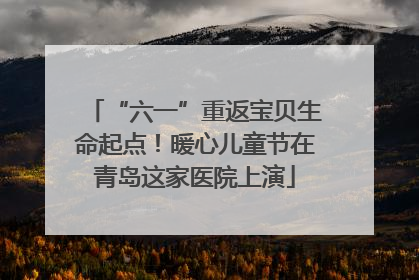 “六一”重返宝贝生命起点！暖心儿童节在青岛这家医院上演