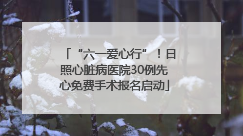 “六一爱心行”！日照心脏病医院30例先心免费手术报名启动