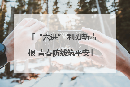 “六进” 利刃斩毒根 青春防线筑平安