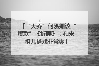 “大乔”何泓姗谈“爆款”《折腰》：和宋祖儿搭戏非常爽