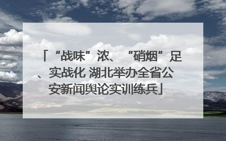 “战味”浓、“硝烟”足、实战化 湖北举办全省公安新闻舆论实训练兵
