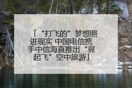 “打飞的”梦想照进现实 中国电信携手中信海直推出“翼起飞”空中旅游