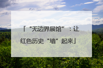 “无边界展馆”：让红色历史“墙”起来