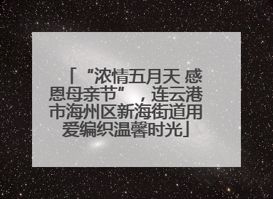 “浓情五月天 感恩母亲节”，连云港市海州区新海街道用爱编织温馨时光
