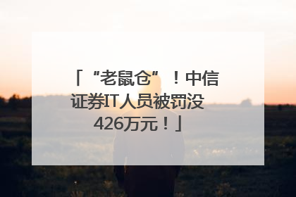 “老鼠仓”！中信证券IT人员被罚没426万元！