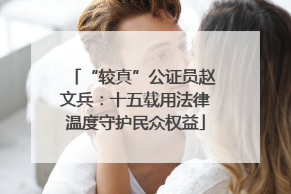 “较真”公证员赵文兵：十五载用法律温度守护民众权益