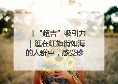 “超吉”吸引力｜逛在红旗街如海的人群中，感受珍贵的烟火气