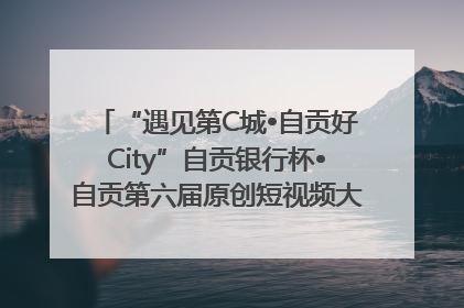 “遇见第C城•自贡好City”自贡银行杯•自贡第六届原创短视频大赛获奖名单出炉｜美好生活有“盐”味