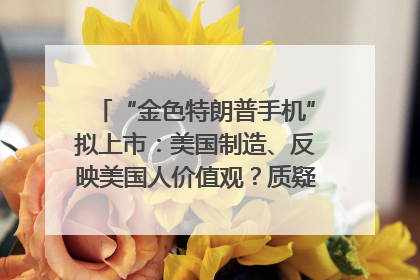 “金色特朗普手机”拟上市：美国制造、反映美国人价值观？质疑者：像天方夜谭