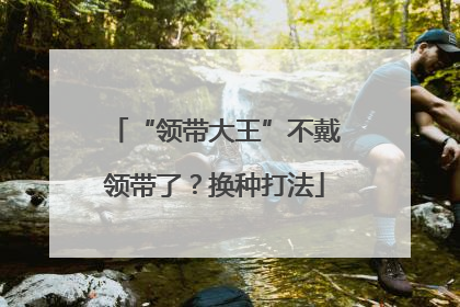 “领带大王”不戴领带了？换种打法