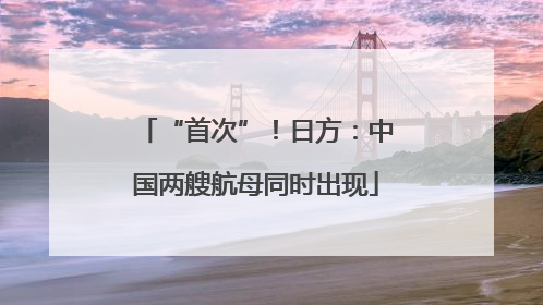 “首次”！日方：中国两艘航母同时出现