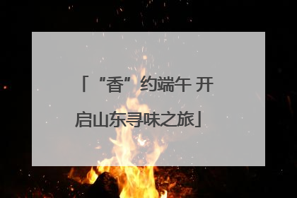 “香”约端午 开启山东寻味之旅