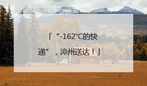 “-162℃的快递”，漳州送达！
