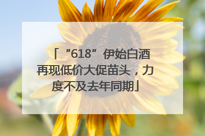 “618”伊始白酒再现低价大促苗头，力度不及去年同期