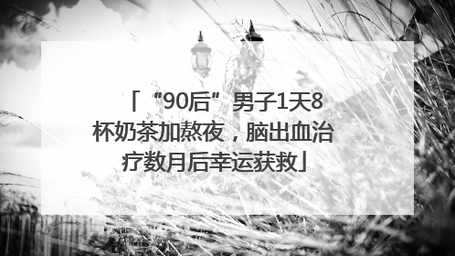 “90后”男子1天8杯奶茶加熬夜，脑出血治疗数月后幸运获救