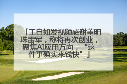 王自如发视频感谢董明珠雷军，称将再次创业，聚焦AI应用方向，“这件事确实来钱快”