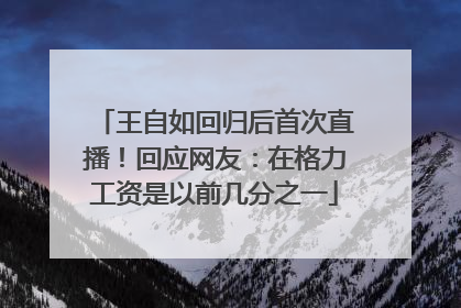 王自如回归后首次直播！回应网友：在格力工资是以前几分之一