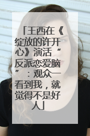 王西在《绽放的许开心》演活“反派恋爱脑”：观众一看到我，就觉得不是好人