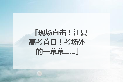 现场直击！江夏高考首日！考场外的一幕幕……